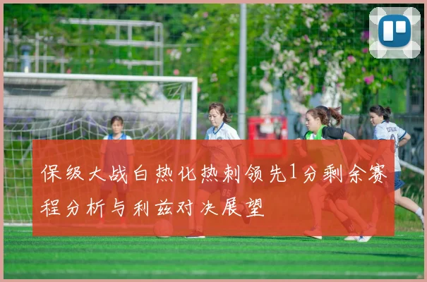 保级大战白热化热刺领先1分剩余赛程分析与利兹对决展望