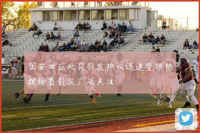 国安回应处罚引发热议迅速登顶热搜榜首引发广泛关注