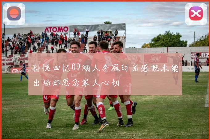 孙悦回忆09湖人夺冠时光感慨未能出场却思念家人心切