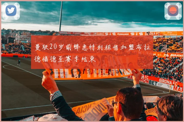 曼联20岁前锋惠特利租借加盟布拉德福德至赛季结束
