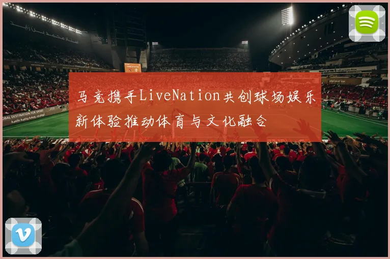 马竞携手LiveNation共创球场娱乐新体验推动体育与文化融合