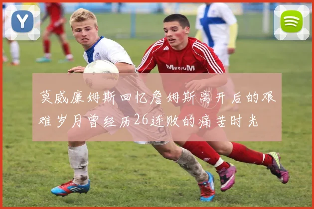 莫威廉姆斯回忆詹姆斯离开后的艰难岁月曾经历26连败的痛苦时光