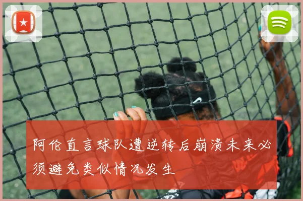 阿伦直言球队遭逆转后崩溃未来必须避免类似情况发生