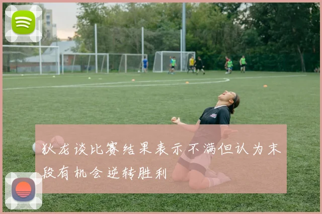 狄龙谈比赛结果表示不满但认为末段有机会逆转胜利