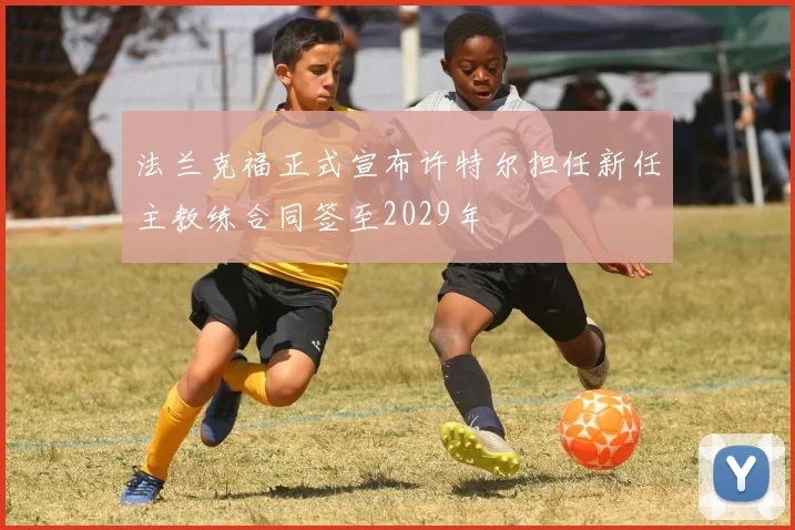 法兰克福正式宣布许特尔担任新任主教练合同签至2029年