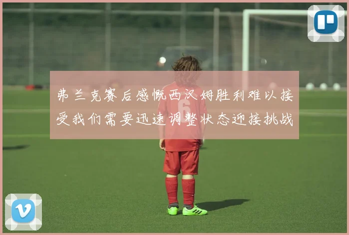 弗兰克赛后感慨西汉姆胜利难以接受我们需要迅速调整状态迎接挑战