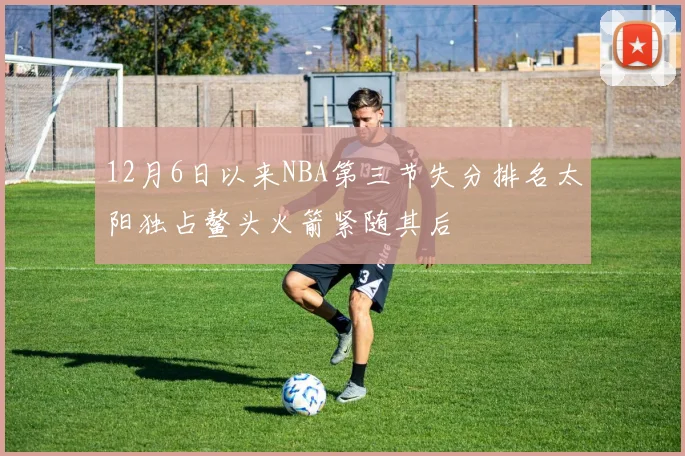12月6日以来NBA第三节失分排名太阳独占鳌头火箭紧随其后