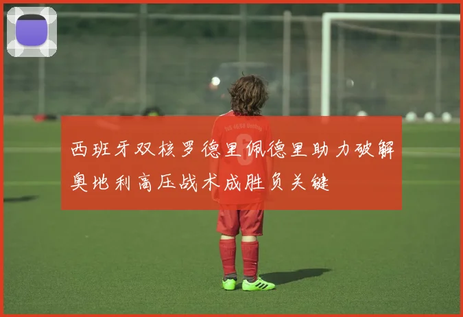 西班牙双核罗德里佩德里助力破解奥地利高压战术成胜负关键