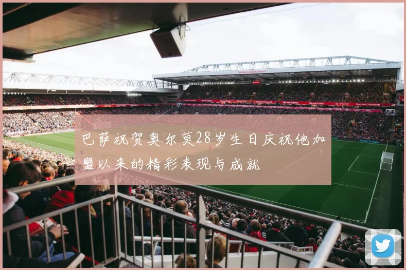 巴萨祝贺奥尔莫28岁生日庆祝他加盟以来的精彩表现与成就