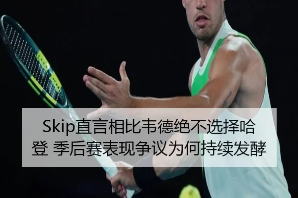 Skip直言相比韦德绝不选择哈登 季后赛表现争议为何持续发酵 | xingkong